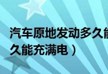 汽车原地发动多久能充满电（汽车原地发动多久能充满电）