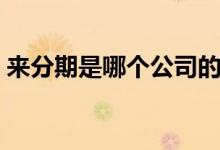 来分期是哪个公司的（来分期是哪个银行的）