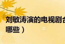 刘敏涛演的电视剧合集（刘敏涛演的电视剧有哪些）