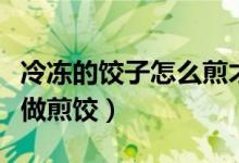 冷冻的饺子怎么煎才熟好吃（冷冻的饺子怎么做煎饺）