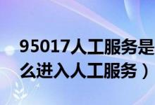 95017人工服务是24小时服务吗（95017怎么进入人工服务）