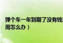 弹个车一年到期了没有钱还怎么办（弹个车一年后买不起费用怎么办）