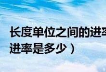 长度单位之间的进率表全部（长度单位之间的进率是多少）