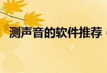 测声音的软件推荐（测声音的软件有哪些）