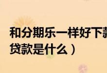 和分期乐一样好下款的贷款（跟分期乐相似的贷款是什么）