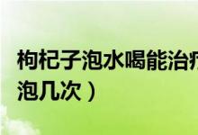 枸杞子泡水喝能治疗胃炎吗（枸杞子泡水喝能泡几次）