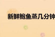 新鲜鲍鱼蒸几分钟（生鲜鲍鱼蒸几分钟）