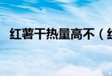 红薯干热量高不（红薯干热量为何这么高）