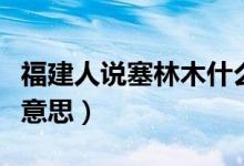 福建人说塞林木什么意思（福建话塞林木什么意思）
