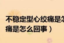 不稳定型心绞痛是怎么引起的（不稳定型心绞痛是怎么回事）