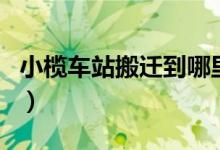 小榄车站搬迁到哪里（现在的小榄站怎么样了）