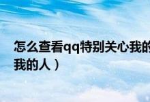 怎么查看qq特别关心我的人有几个（怎么查看qq特别关心我的人）