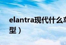 elantra现代什么车型（elantra现代什么车型）