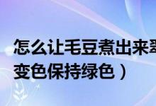 怎么让毛豆煮出来翠绿不变色（毛豆怎样煮不变色保持绿色）