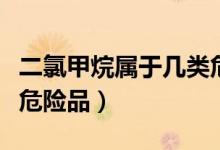 二氯甲烷属于几类危险品（二氯甲烷属于几类危险品）