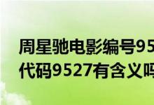 周星驰电影编号9527是什么意思（周星驰中代码9527有含义吗）