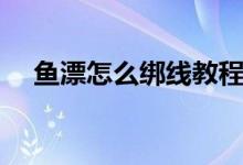 鱼漂怎么绑线教程（鱼漂怎么绑到线上）