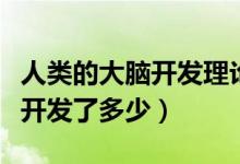 人类的大脑开发理论是真的假的（人类的大脑开发了多少）