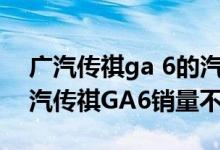 广汽传祺ga 6的汽车质量怎么样（为什么广汽传祺GA6销量不好）