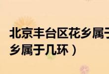 北京丰台区花乡属于哪个乡镇（北京丰台区花乡属于几环）