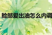 脸部爱出油怎么内调（脸部爱出油怎么解决）