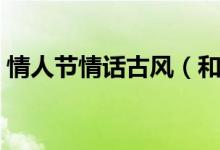 情人节情话古风（和情人聊天暧昧的话古风）