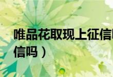唯品花取现上征信吗2020（唯品花取现上征信吗）