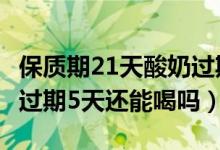 保质期21天酸奶过期5天还能喝吗（21天酸奶过期5天还能喝吗）