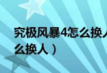 究极风暴4怎么换人物手机版（究极风暴4怎么换人）