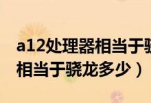 a12处理器相当于骁龙啥处理器（a12处理器相当于骁龙多少）