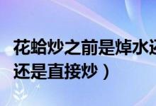 花蛤炒之前是焯水还是不焯水（炒花蛤先焯水还是直接炒）