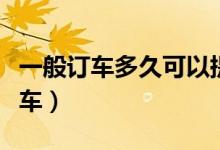 一般订车多久可以提车（一般订车多久可以提车）