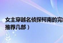女主穿越名侦探柯南的完结小说（名侦探柯南男主穿越小说推荐几部）