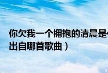 你欠我一个拥抱的清晨是什么歌名（你欠我一个拥抱的清晨出自哪首歌曲）