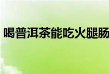 喝普洱茶能吃火腿肠吗（喝普洱茶能减肥吗）