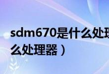 sdm670是什么处理器怎么样（sdm670是什么处理器）