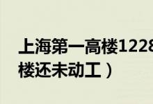 上海第一高楼1228米开工了吗（上海第一高楼还未动工）