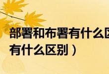 部署和布署有什么区别抄螺蛳粉（部署和布署有什么区别）