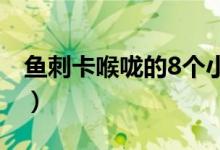 鱼刺卡喉咙的8个小妙招（被鱼刺卡住怎么办）