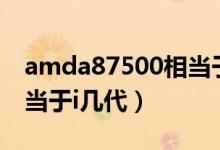 amda87500相当于i3几代（amda87500相当于i几代）