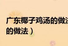 广东椰子鸡汤的做法要放沙姜（广东椰子鸡汤的做法）