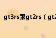 gt3rs跟gt2rs（gt2rs和gt3rs有什么区别）
