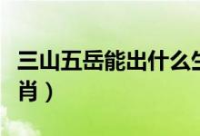 三山五岳能出什么生肖（三山五岳来开什么生肖）