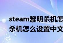 steam黎明杀机怎么设置中文（steam黎明杀机怎么设置中文）