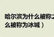 哈尔滨为什么被称之为冰城（哈尔滨是因为什么被称为冰城）