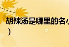 胡辣汤是哪里的名小吃（胡辣汤是哪里的小吃）