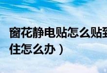 窗花静电贴怎么贴到玻璃上（窗花静电贴贴不住怎么办）