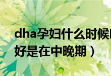 dha孕妇什么时候吃最好（孕妇补充DHA最好是在中晚期）