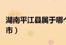 湖南平江县属于哪个市（湖南平江县属于哪个市）