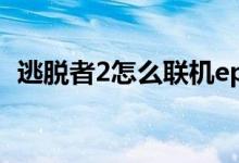 逃脱者2怎么联机epic（逃脱者2怎么联机）